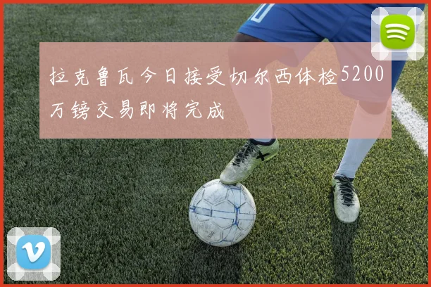 拉克鲁瓦今日接受切尔西体检5200万镑交易即将完成