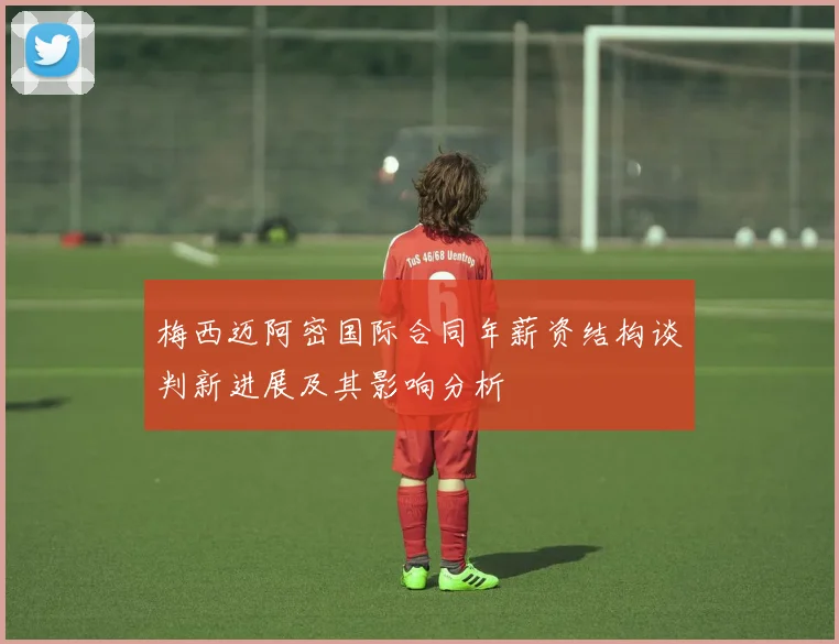 梅西迈阿密国际合同年薪资结构谈判新进展及其影响分析