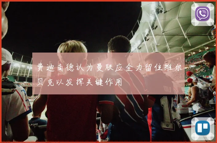 费迪南德认为曼联应全力留住维尔贝克以发挥关键作用