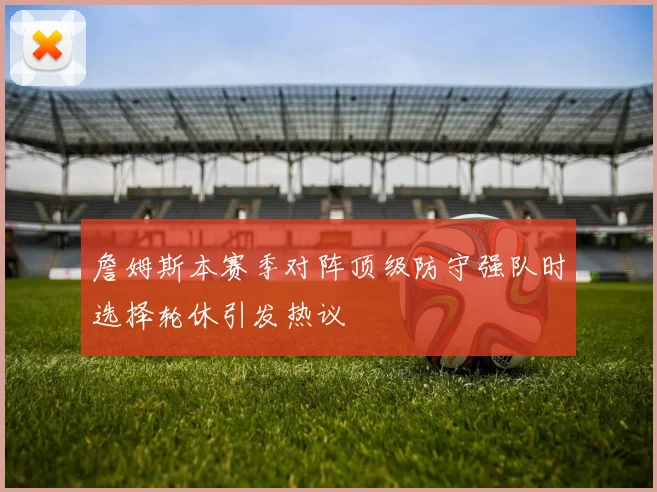 詹姆斯本赛季对阵顶级防守强队时选择轮休引发热议