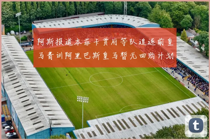 阿斯报道本菲卡贾府等队追逐前皇马青训阿里巴斯皇马暂无回购计划