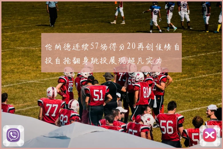 伦纳德连续57场得分20再创佳绩自投自抢翻身跳投展现超凡实力