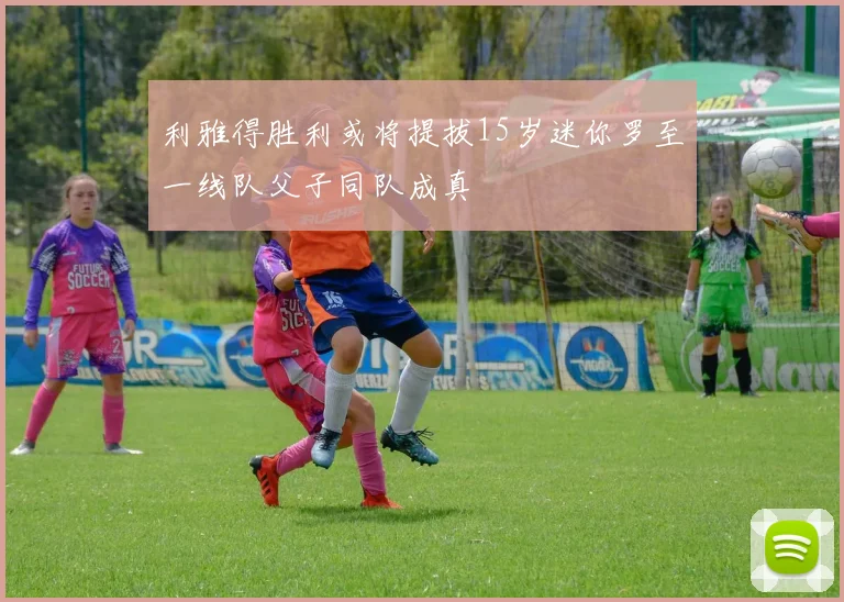 利雅得胜利或将提拔15岁迷你罗至一线队父子同队成真