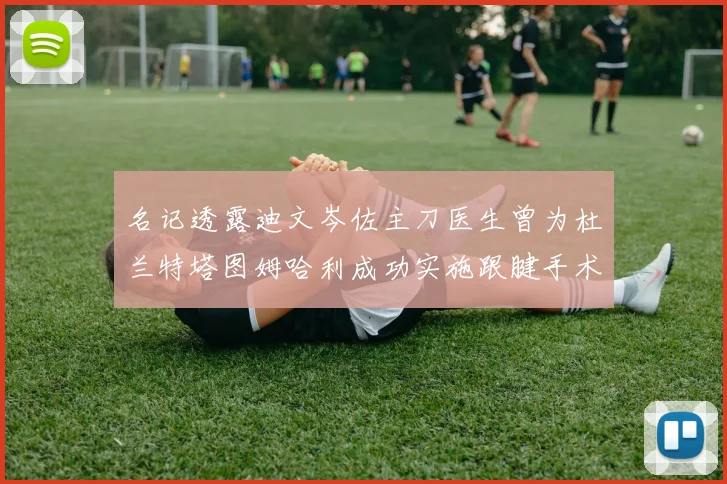名记透露迪文岑佐主刀医生曾为杜兰特塔图姆哈利成功实施跟腱手术