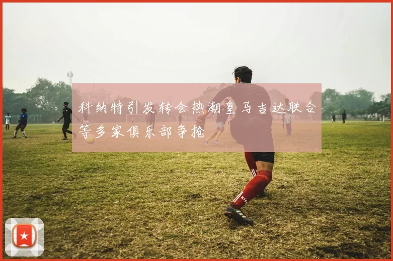 科纳特引发转会热潮皇马吉达联合等多家俱乐部争抢