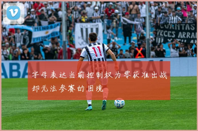 字母表达当前控制权为零获准出战却无法参赛的困境