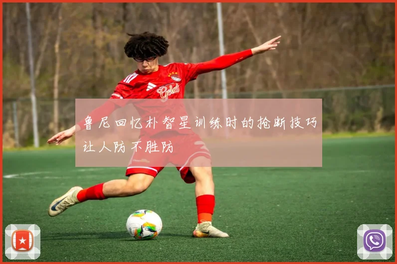 鲁尼回忆朴智星训练时的抢断技巧让人防不胜防